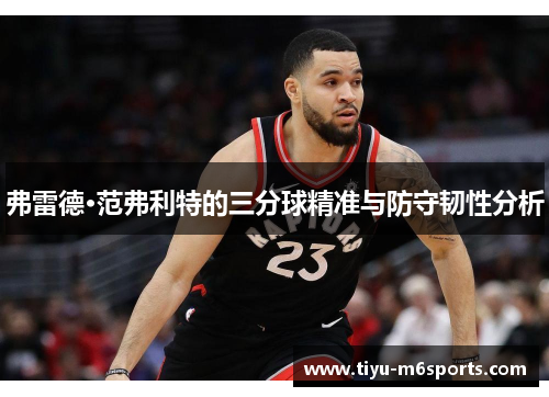 弗雷德·范弗利特的三分球精准与防守韧性分析