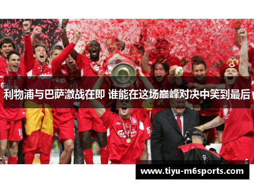 利物浦与巴萨激战在即 谁能在这场巅峰对决中笑到最后