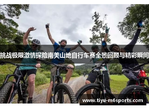 挑战极限激情探险南美山地自行车赛全景回顾与精彩瞬间