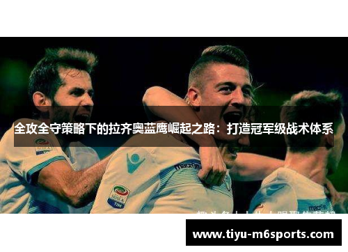 全攻全守策略下的拉齐奥蓝鹰崛起之路：打造冠军级战术体系