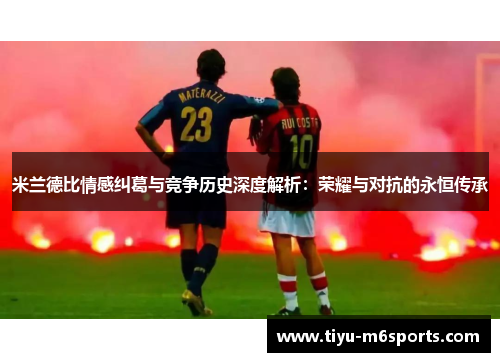 米兰德比情感纠葛与竞争历史深度解析：荣耀与对抗的永恒传承