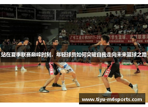 站在夏季联赛巅峰时刻，年轻球员如何突破自我走向未来篮球之路