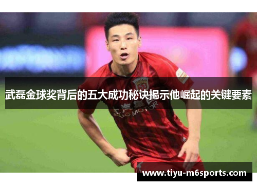 武磊金球奖背后的五大成功秘诀揭示他崛起的关键要素