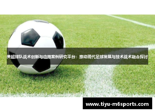 英超球队战术创新与应用案例研究平台：推动现代足球发展与技术战术融合探讨
