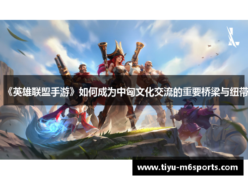 《英雄联盟手游》如何成为中匈文化交流的重要桥梁与纽带