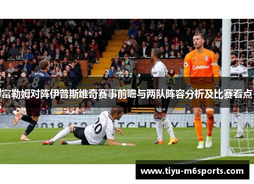 富勒姆对阵伊普斯维奇赛事前瞻与两队阵容分析及比赛看点