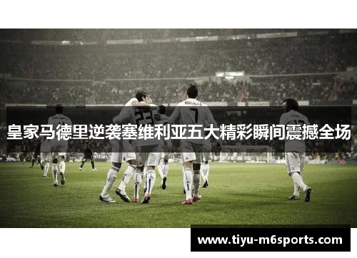 皇家马德里逆袭塞维利亚五大精彩瞬间震撼全场