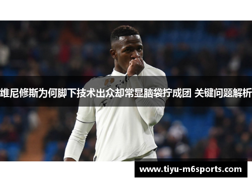 维尼修斯为何脚下技术出众却常显脑袋拧成团 关键问题解析