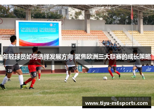 年轻球员如何选择发展方向 聚焦欧洲三大联赛的成长策略