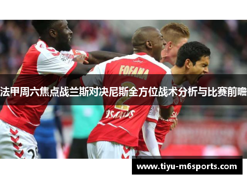 法甲周六焦点战兰斯对决尼斯全方位战术分析与比赛前瞻