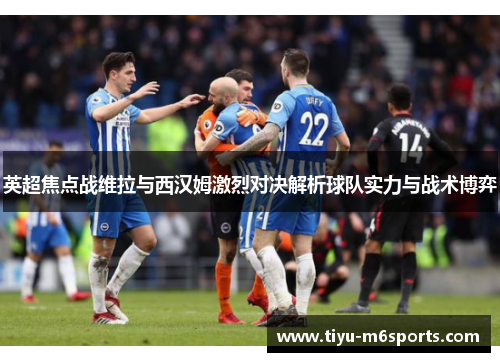 英超焦点战维拉与西汉姆激烈对决解析球队实力与战术博弈