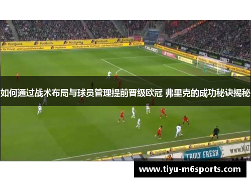 如何通过战术布局与球员管理提前晋级欧冠 弗里克的成功秘诀揭秘