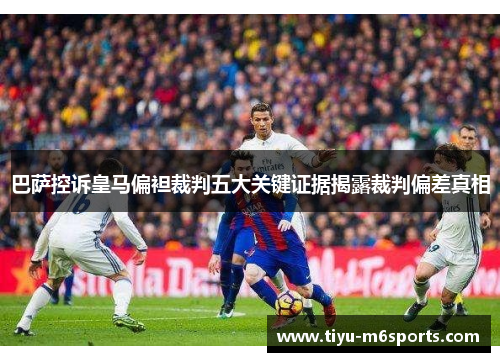 巴萨控诉皇马偏袒裁判五大关键证据揭露裁判偏差真相