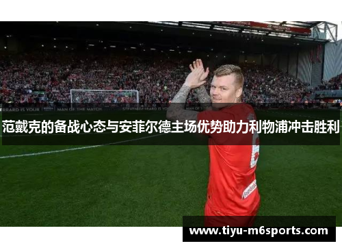 范戴克的备战心态与安菲尔德主场优势助力利物浦冲击胜利