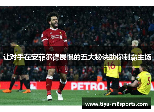 让对手在安菲尔德畏惧的五大秘诀助你制霸主场