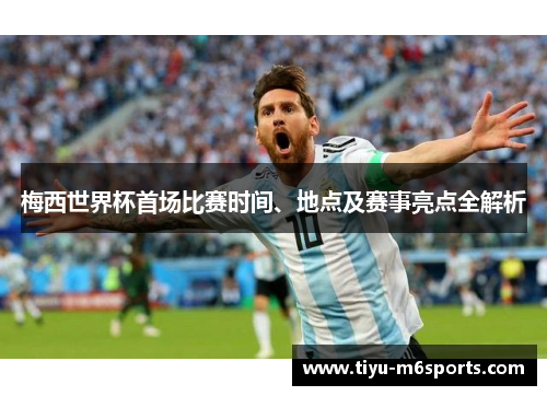 梅西世界杯首场比赛时间、地点及赛事亮点全解析