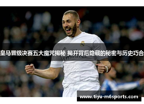 皇马晋级决赛五大魔咒揭秘 揭开背后隐藏的秘密与历史巧合