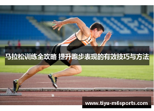 马拉松训练全攻略 提升跑步表现的有效技巧与方法