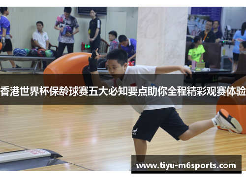 香港世界杯保龄球赛五大必知要点助你全程精彩观赛体验
