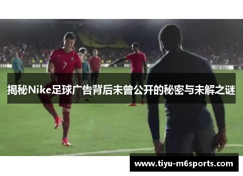 揭秘Nike足球广告背后未曾公开的秘密与未解之谜