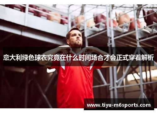 意大利绿色球衣究竟在什么时间场合才会正式穿着解析