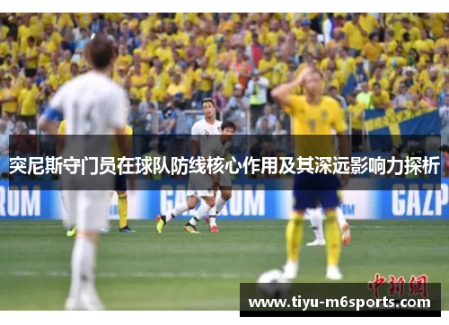 突尼斯守门员在球队防线核心作用及其深远影响力探析